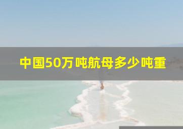 中国50万吨航母多少吨重