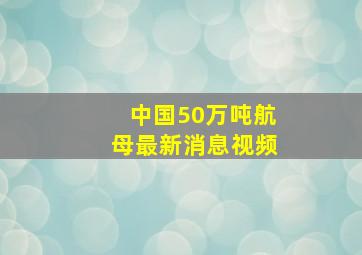 中国50万吨航母最新消息视频