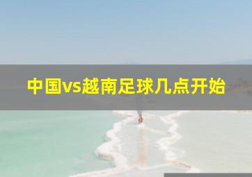 中国vs越南足球几点开始