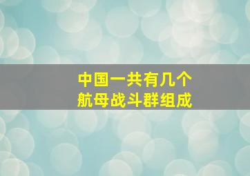 中国一共有几个航母战斗群组成