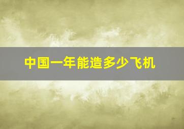 中国一年能造多少飞机