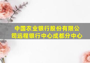 中国农业银行股份有限公司远程银行中心成都分中心