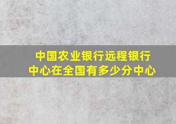 中国农业银行远程银行中心在全国有多少分中心