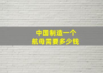 中国制造一个航母需要多少钱