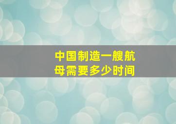 中国制造一艘航母需要多少时间