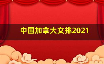 中国加拿大女排2021