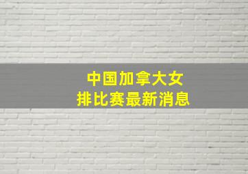 中国加拿大女排比赛最新消息