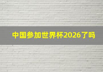 中国参加世界杯2026了吗