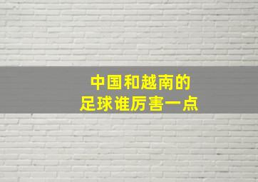 中国和越南的足球谁厉害一点