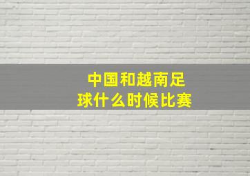 中国和越南足球什么时候比赛