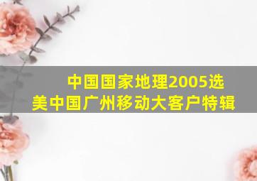 中国国家地理2005选美中国广州移动大客户特辑