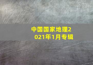 中国国家地理2021年1月专辑