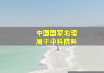 中国国家地理属于中科院吗