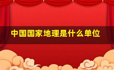 中国国家地理是什么单位