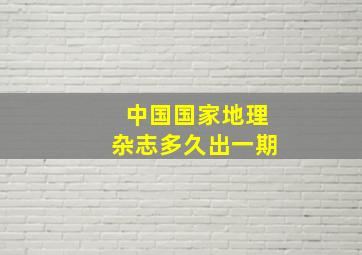 中国国家地理杂志多久出一期