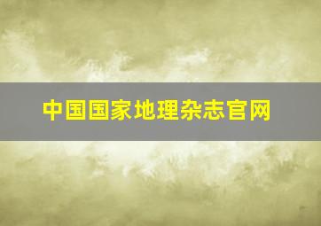 中国国家地理杂志官网