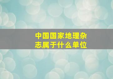 中国国家地理杂志属于什么单位