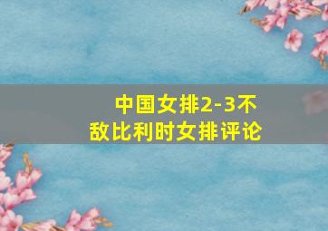 中国女排2-3不敌比利时女排评论