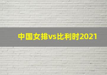 中国女排vs比利时2021