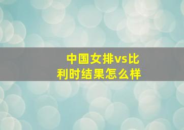 中国女排vs比利时结果怎么样