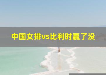 中国女排vs比利时赢了没