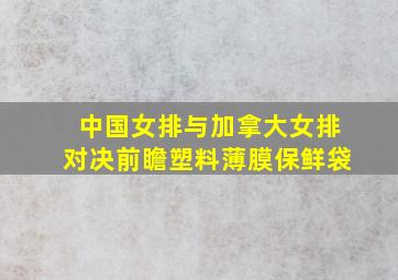 中国女排与加拿大女排对决前瞻塑料薄膜保鲜袋