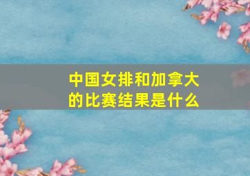 中国女排和加拿大的比赛结果是什么