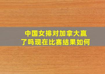 中国女排对加拿大赢了吗现在比赛结果如何