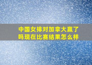 中国女排对加拿大赢了吗现在比赛结果怎么样