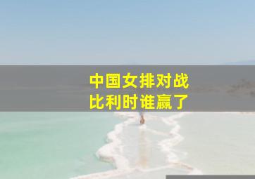 中国女排对战比利时谁赢了