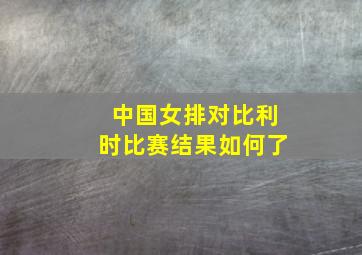 中国女排对比利时比赛结果如何了