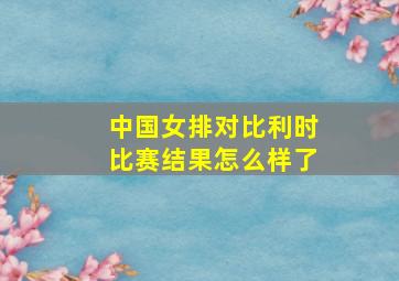 中国女排对比利时比赛结果怎么样了