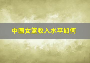 中国女篮收入水平如何