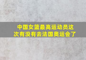 中国女篮最高运动员这次有没有去法国奥运会了