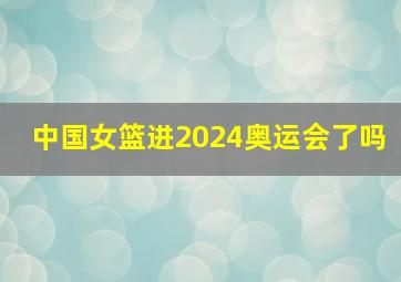 中国女篮进2024奥运会了吗