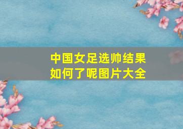 中国女足选帅结果如何了呢图片大全