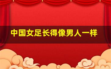 中国女足长得像男人一样