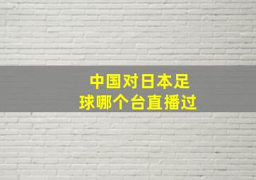 中国对日本足球哪个台直播过