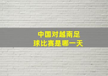 中国对越南足球比赛是哪一天