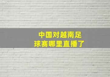 中国对越南足球赛哪里直播了