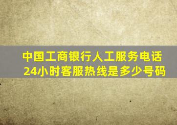 中国工商银行人工服务电话24小时客服热线是多少号码