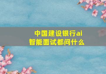 中国建设银行ai智能面试都问什么