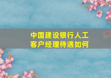 中国建设银行人工客户经理待遇如何