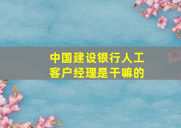 中国建设银行人工客户经理是干嘛的