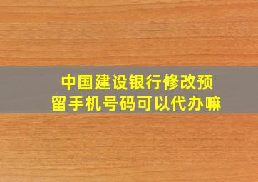 中国建设银行修改预留手机号码可以代办嘛