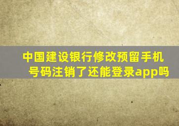 中国建设银行修改预留手机号码注销了还能登录app吗