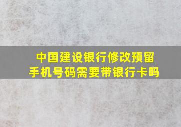 中国建设银行修改预留手机号码需要带银行卡吗