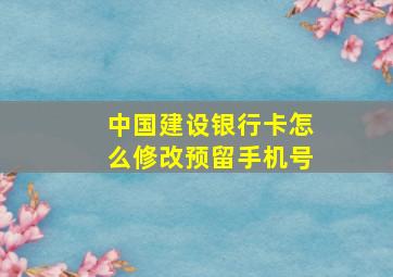 中国建设银行卡怎么修改预留手机号