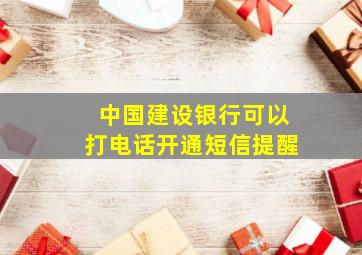 中国建设银行可以打电话开通短信提醒