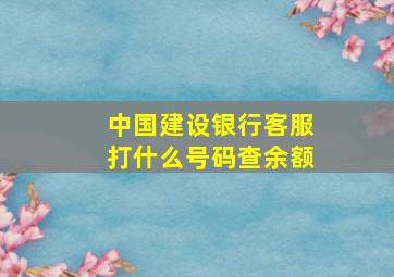 中国建设银行客服打什么号码查余额